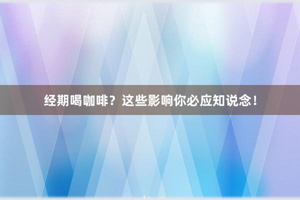 经期喝咖啡？这些影响你必应知说念！