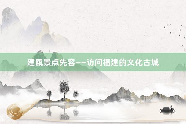建瓯景点先容——访问福建的文化古城