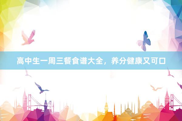 高中生一周三餐食谱大全，养分健康又可口